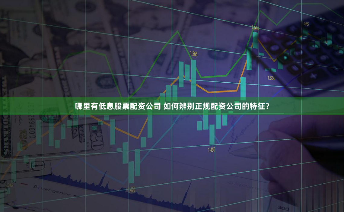 哪里有低息股票配资公司 如何辨别正规配资公司的特征？