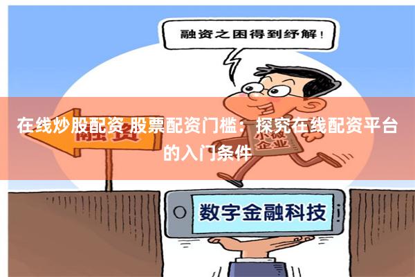 在线炒股配资 股票配资门槛：探究在线配资平台的入门条件