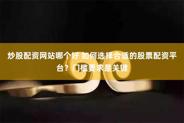 炒股配资网站哪个好 如何选择合适的股票配资平台？门槛要求是关键