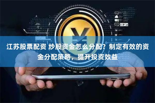 江苏股票配资 炒股资金怎么分配？制定有效的资金分配策略，提升投资效益