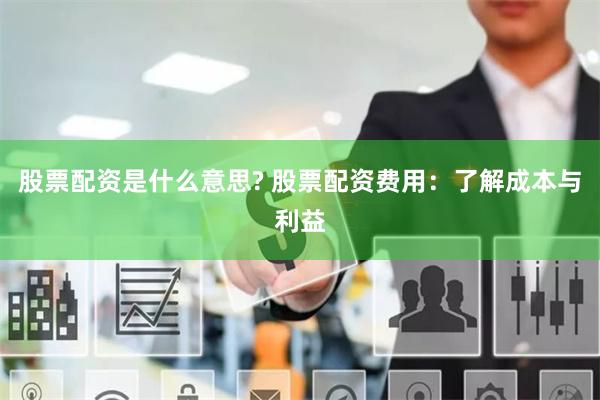 股票配资是什么意思? 股票配资费用：了解成本与利益