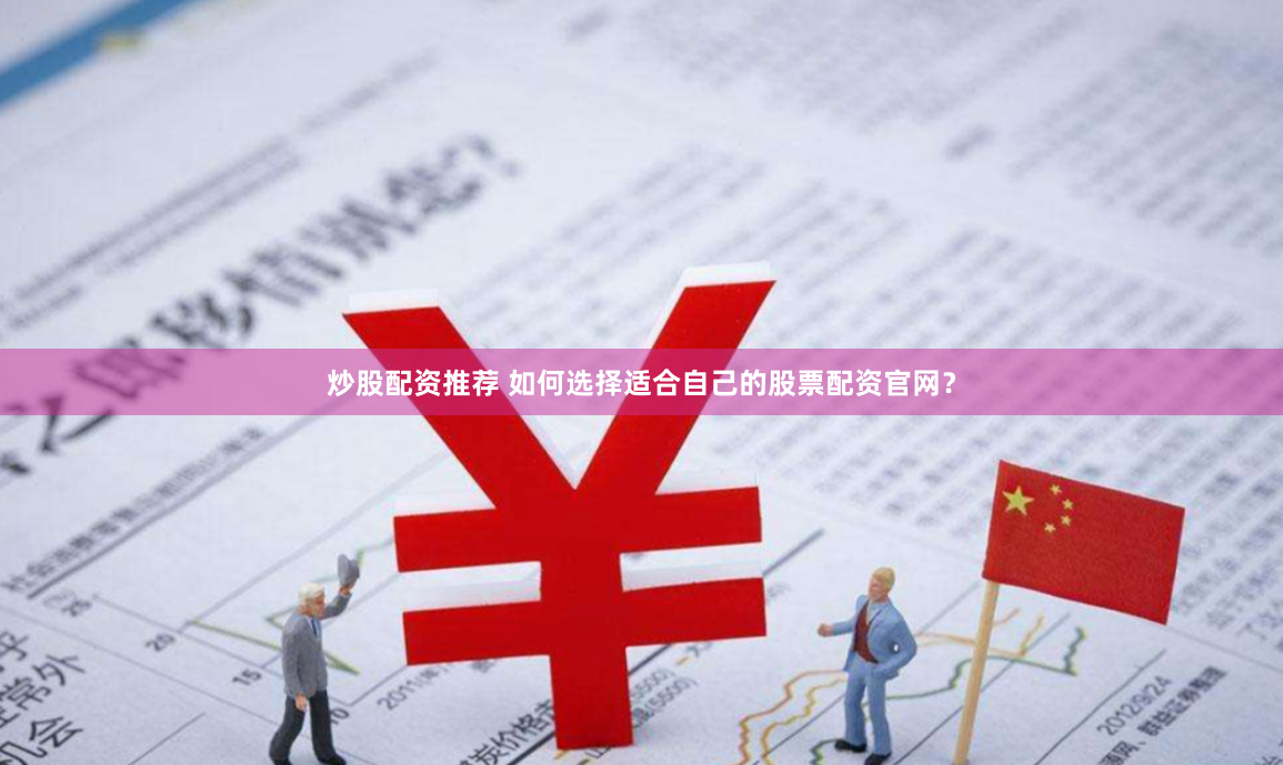 炒股配资推荐 如何选择适合自己的股票配资官网？