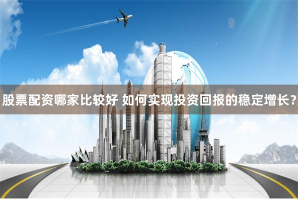 股票配资哪家比较好 如何实现投资回报的稳定增长？