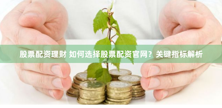 股票配资理财 如何选择股票配资官网？关键指标解析