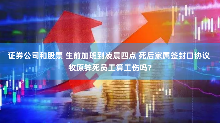 证券公司和股票 生前加班到凌晨四点 死后家属签封口协议 牧原猝死员工算工伤吗？
