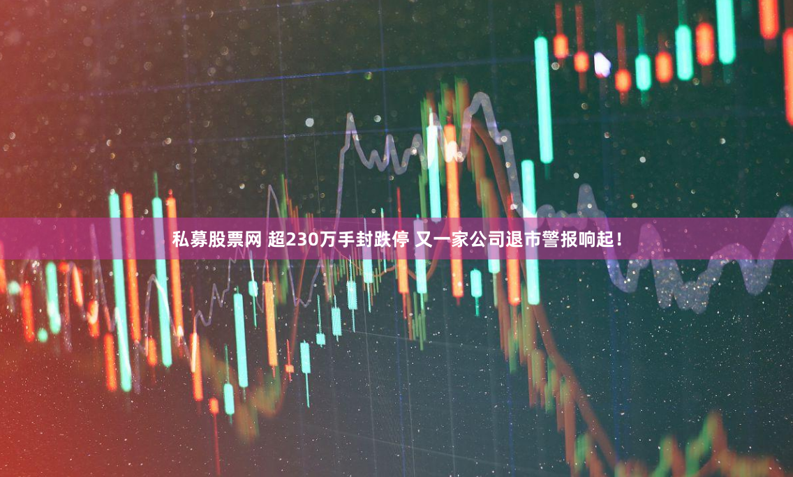私募股票网 超230万手封跌停 又一家公司退市警报响起！