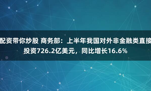 配资带你炒股 商务部：上半年我国对外非金融类直接投资726.2亿美元，同比增长16.6%