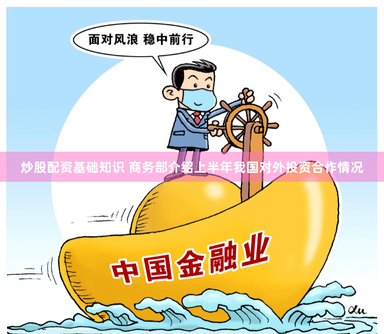 炒股配资基础知识 商务部介绍上半年我国对外投资合作情况
