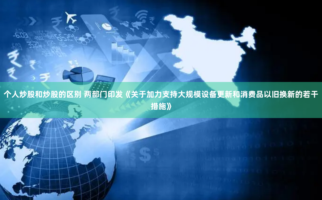 个人炒股和炒股的区别 两部门印发《关于加力支持大规模设备更新和消费品以旧换新的若干措施》