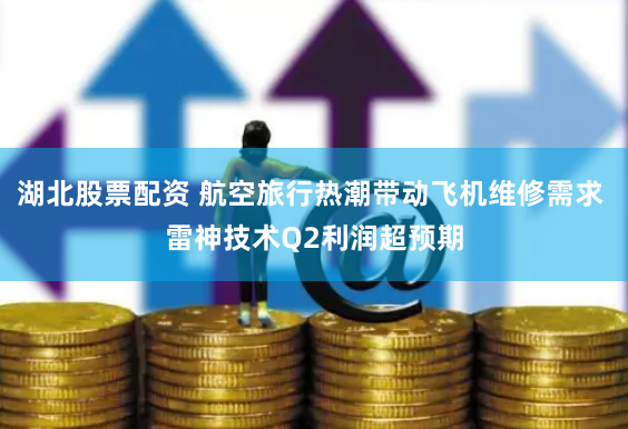 湖北股票配资 航空旅行热潮带动飞机维修需求 雷神技术Q2利润超预期