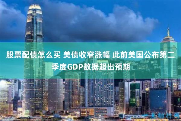 股票配债怎么买 美债收窄涨幅 此前美国公布第二季度GDP数据超出预期