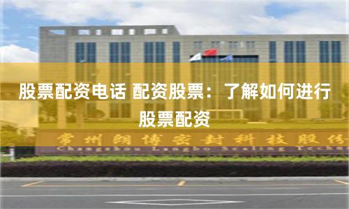 股票配资电话 配资股票：了解如何进行股票配资