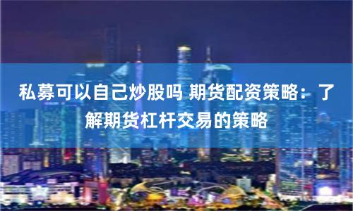 私募可以自己炒股吗 期货配资策略：了解期货杠杆交易的策略