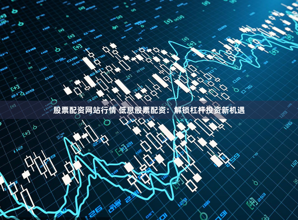 股票配资网站行情 低息股票配资：解锁杠杆投资新机遇
