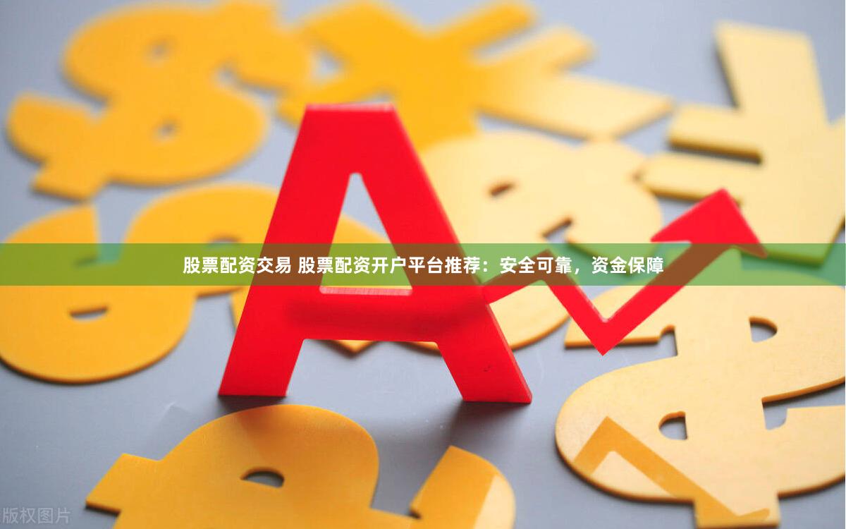 股票配资交易 股票配资开户平台推荐：安全可靠，资金保障