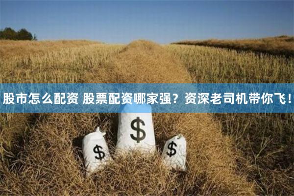 股市怎么配资 股票配资哪家强？资深老司机带你飞！