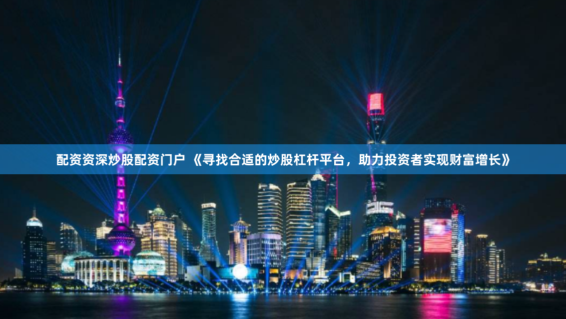 配资资深炒股配资门户 《寻找合适的炒股杠杆平台，助力投资者实现财富增长》