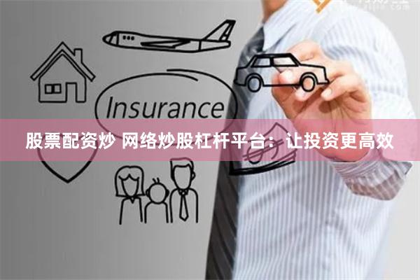 股票配资炒 网络炒股杠杆平台：让投资更高效