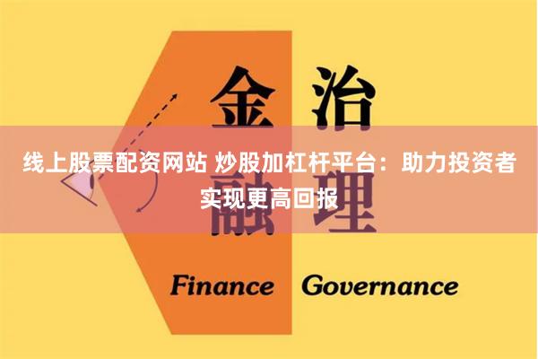线上股票配资网站 炒股加杠杆平台：助力投资者实现更高回报