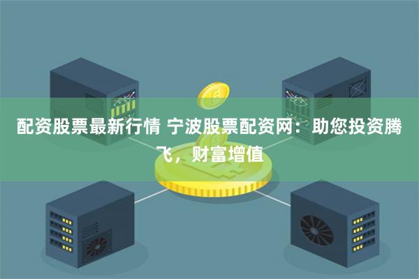 配资股票最新行情 宁波股票配资网：助您投资腾飞，财富增值