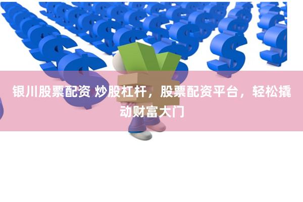 银川股票配资 炒股杠杆，股票配资平台，轻松撬动财富大门
