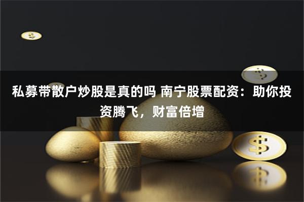 私募带散户炒股是真的吗 南宁股票配资：助你投资腾飞，财富倍增