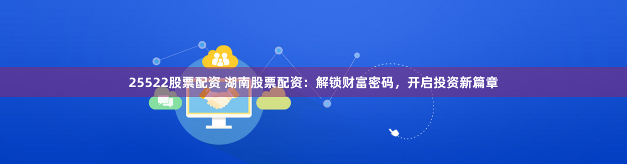 25522股票配资 湖南股票配资：解锁财富密码，开启投资新篇章