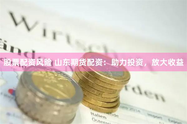 股票配资风险 山东期货配资：助力投资，放大收益