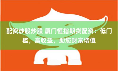 配资炒股炒股 厦门恒指期货配资：低门槛，高收益，助您财富增值