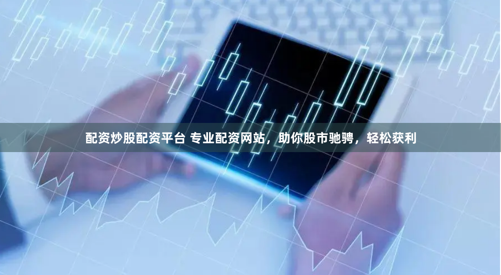 配资炒股配资平台 专业配资网站，助你股市驰骋，轻松获利