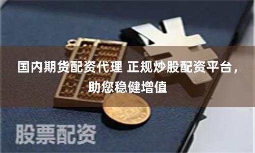 国内期货配资代理 正规炒股配资平台，助您稳健增值