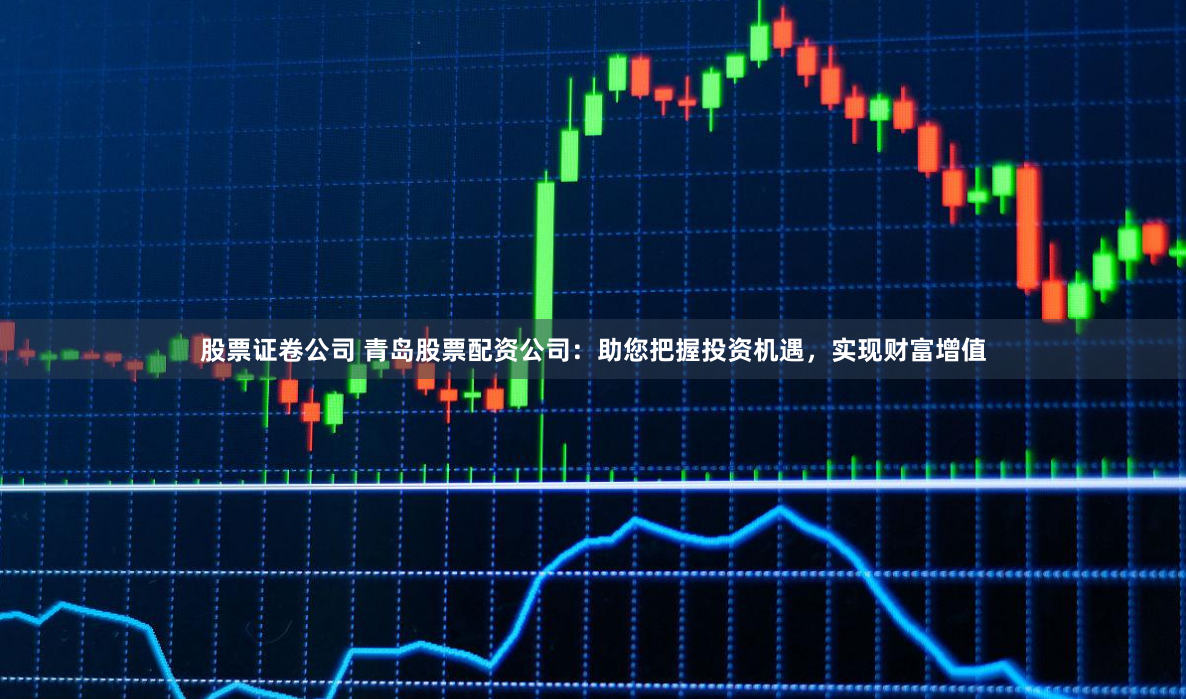 股票证卷公司 青岛股票配资公司：助您把握投资机遇，实现财富增值