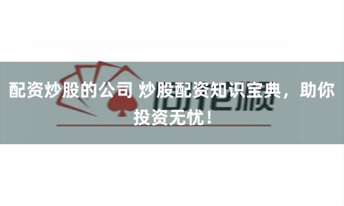 配资炒股的公司 炒股配资知识宝典，助你投资无忧！