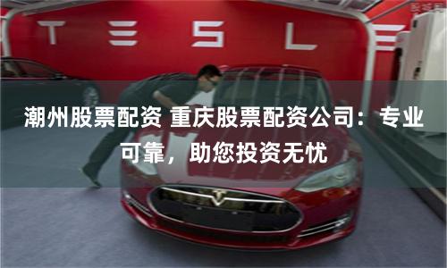 潮州股票配资 重庆股票配资公司：专业可靠，助您投资无忧