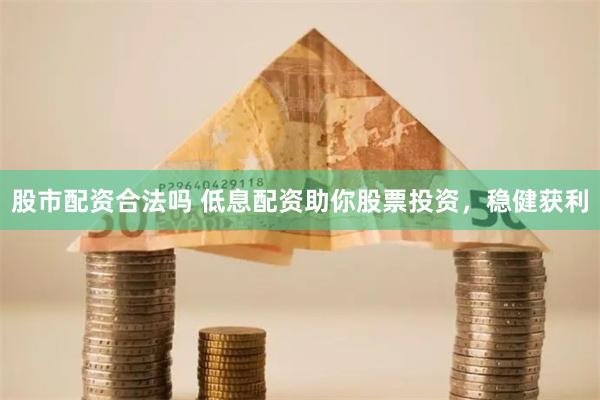 股市配资合法吗 低息配资助你股票投资，稳健获利