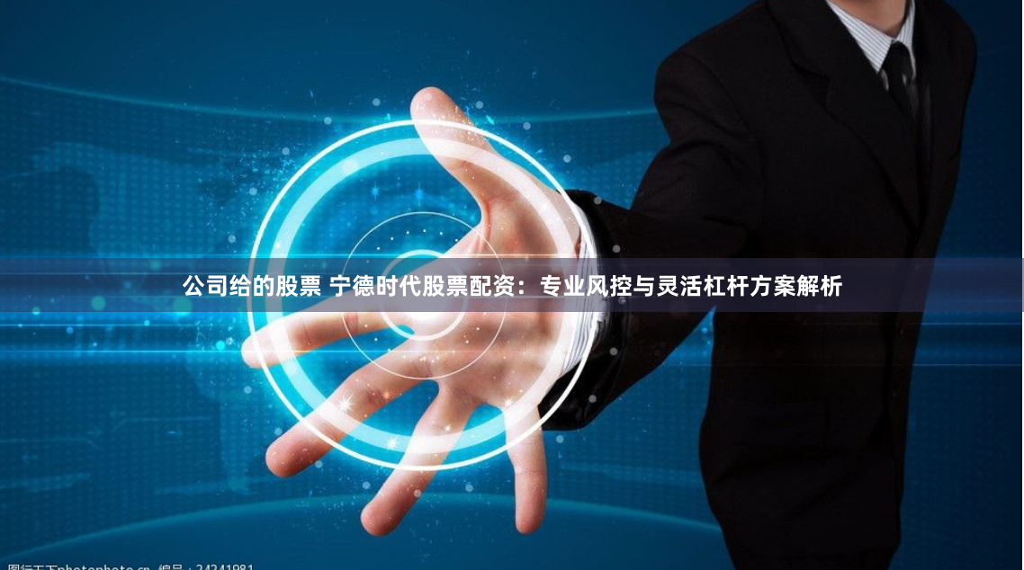 公司给的股票 宁德时代股票配资：专业风控与灵活杠杆方案解析