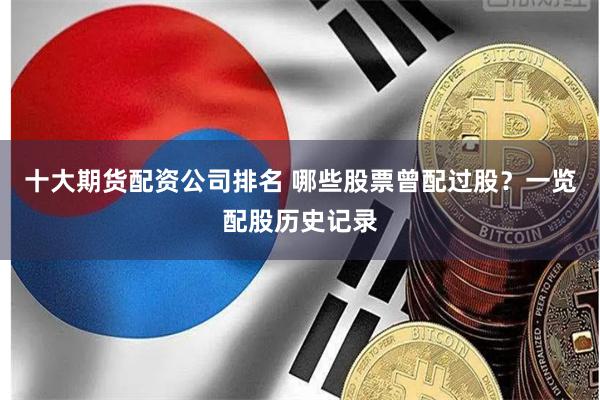 十大期货配资公司排名 哪些股票曾配过股？一览配股历史记录