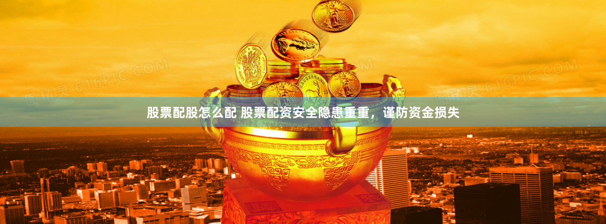 股票配股怎么配 股票配资安全隐患重重，谨防资金损失