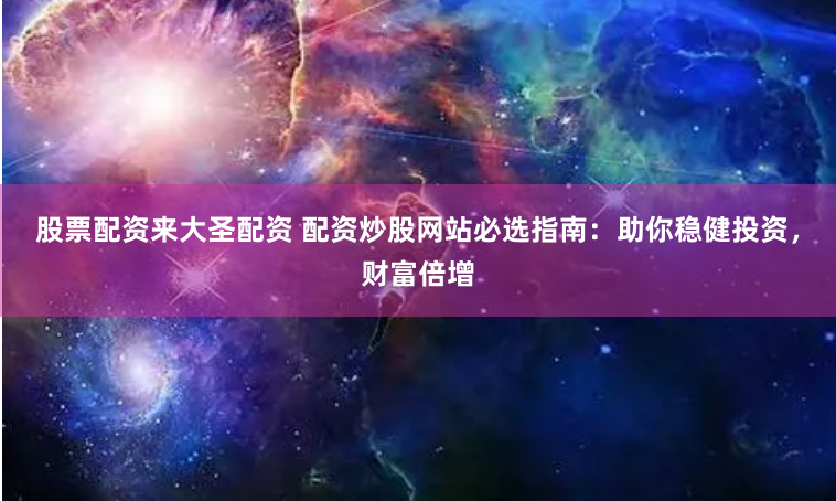 股票配资来大圣配资 配资炒股网站必选指南：助你稳健投资，财富倍增
