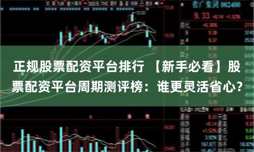 正规股票配资平台排行 【新手必看】股票配资平台周期测评榜：谁更灵活省心？