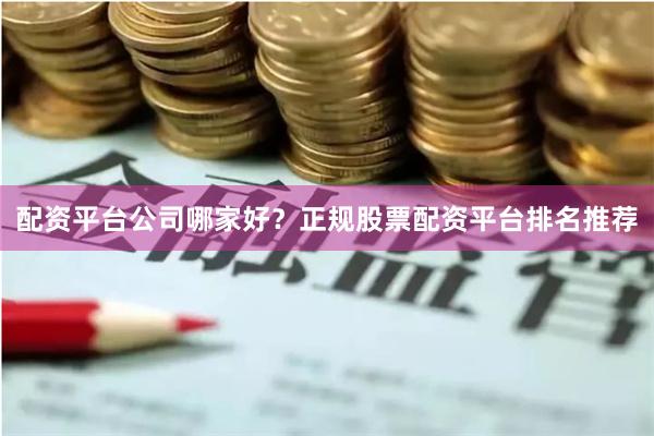 配资平台公司哪家好？正规股票配资平台排名推荐