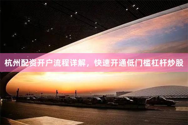 杭州配资开户流程详解，快速开通低门槛杠杆炒股