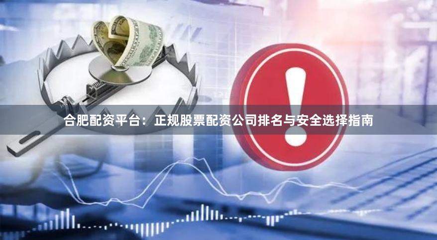 合肥配资平台：正规股票配资公司排名与安全选择指南