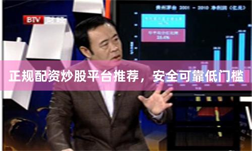 正规配资炒股平台推荐，安全可靠低门槛