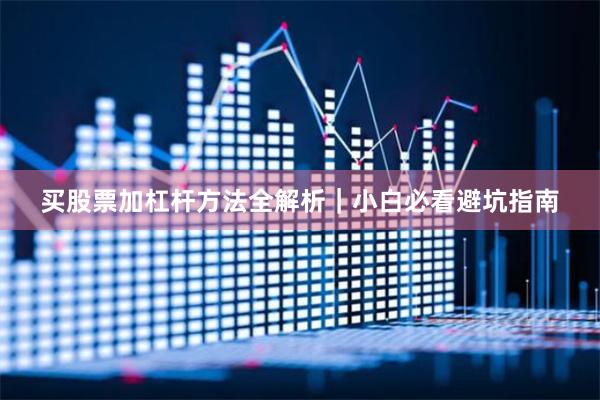 买股票加杠杆方法全解析｜小白必看避坑指南