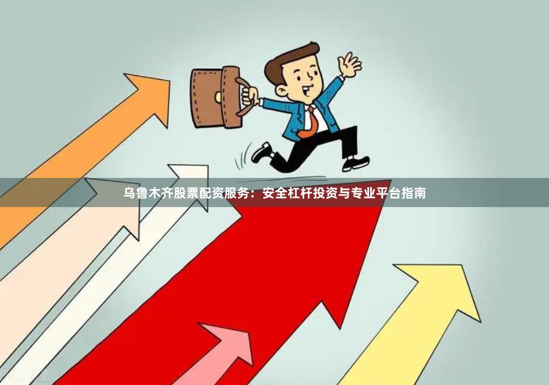 乌鲁木齐股票配资服务：安全杠杆投资与专业平台指南