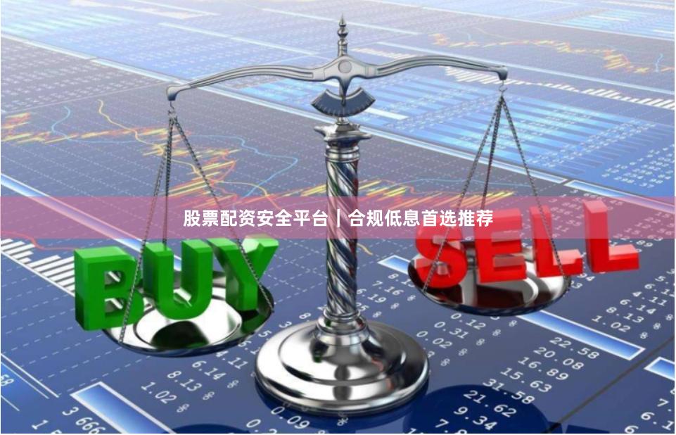股票配资安全平台｜合规低息首选推荐