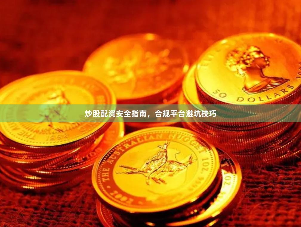 炒股配资安全指南，合规平台避坑技巧