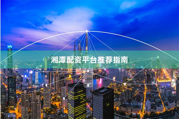 湘潭配资平台推荐指南