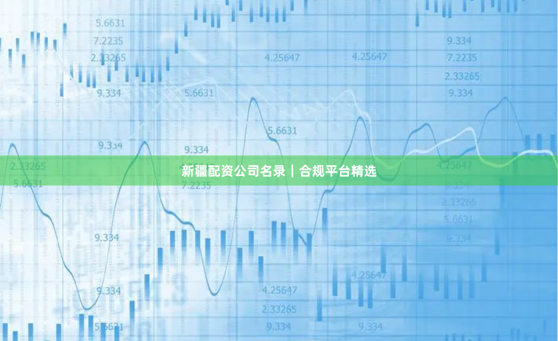 新疆配资公司名录｜合规平台精选